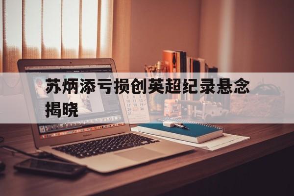 苏炳添亏损创英超纪录悬念揭晓(苏炳添赛后公开表示自己还没退役)